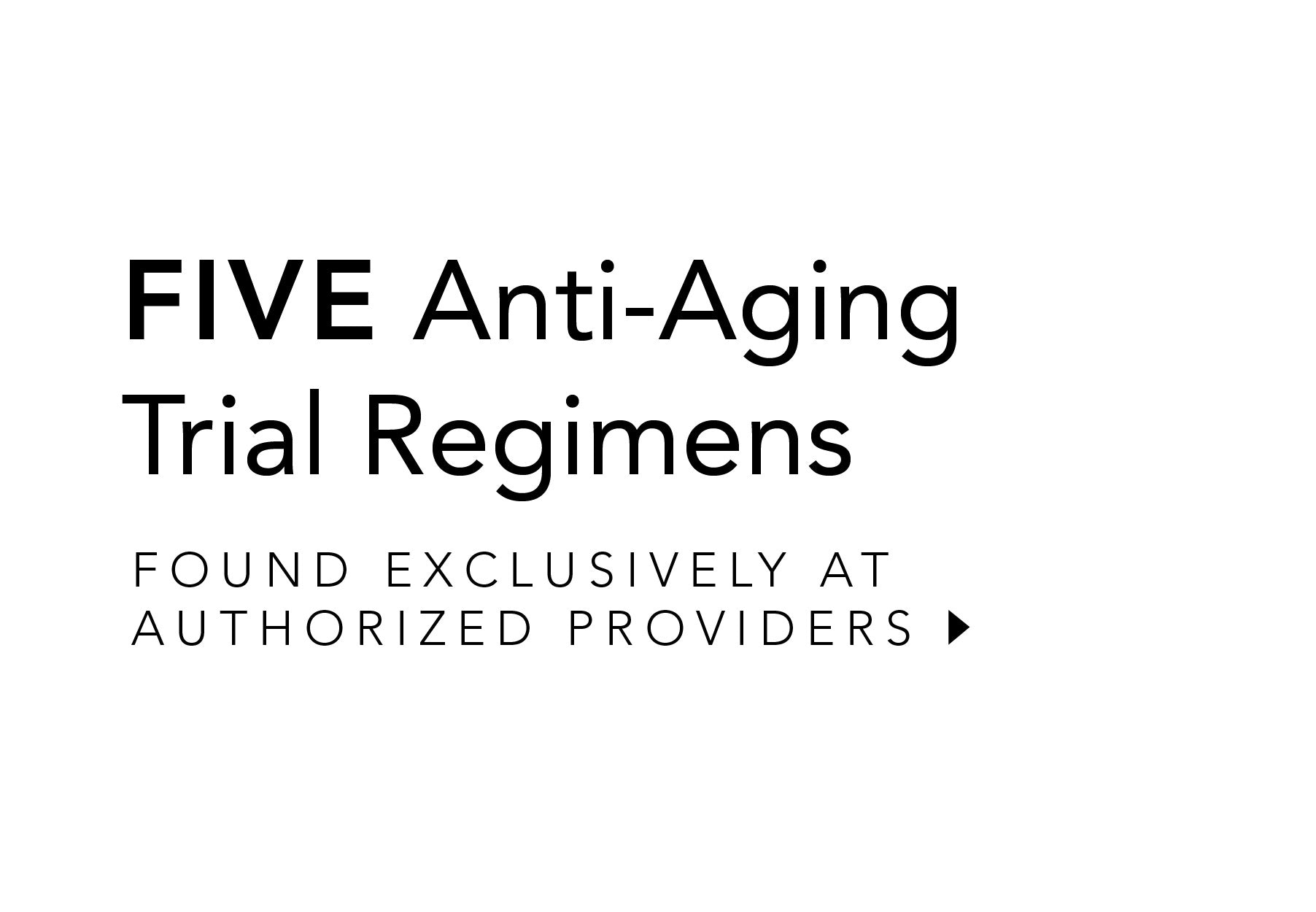 Black text on a white background reads: FIVE Anti-Aging Trial Regimens. Found exclusively at authorized providers, with a small arrow pointing right at the end.